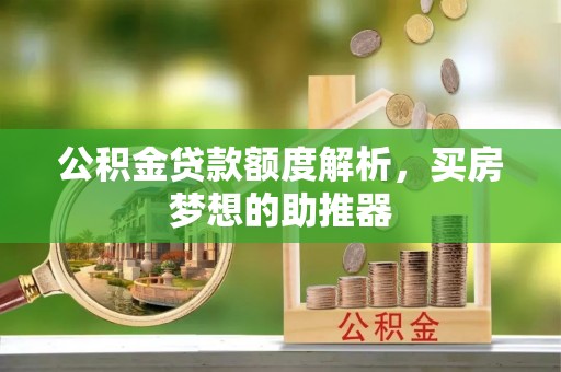 七股公积金贷款额度解析，买房梦想的助推器