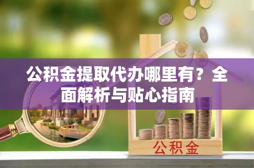 七股公积金提取代办哪里有？全面解析与贴心指南