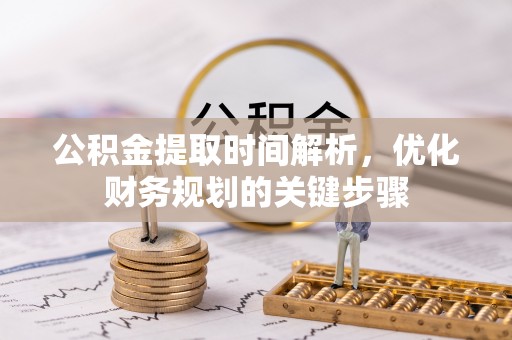 七股公积金提取时间解析，优化财务规划的关键步骤