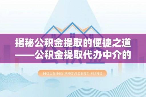 七股揭秘公积金提取的便捷之道——公积金提取代办中介的专业服务