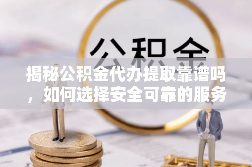 七股揭秘公积金代办提取靠谱吗，如何选择安全可靠的服务？