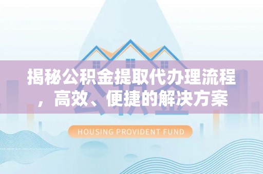 七股揭秘公积金提取代办理流程，高效、便捷的解决方案