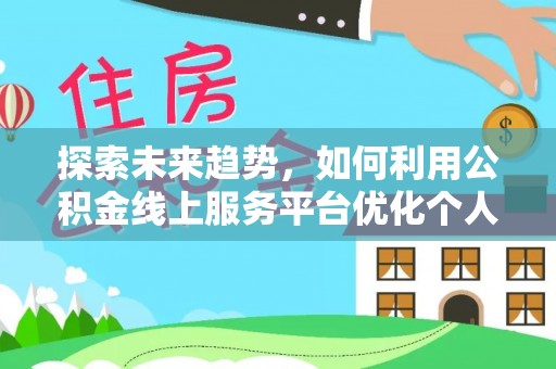七股探索未来趋势，如何利用公积金线上服务平台优化个人财务管理