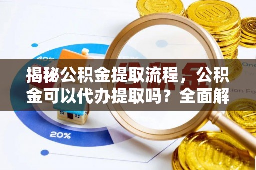 七股揭秘公积金提取流程，公积金可以代办提取吗？全面解析与实用指南