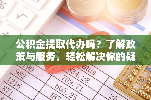 七股公积金提取代办吗？了解政策与服务，轻松解决你的疑问