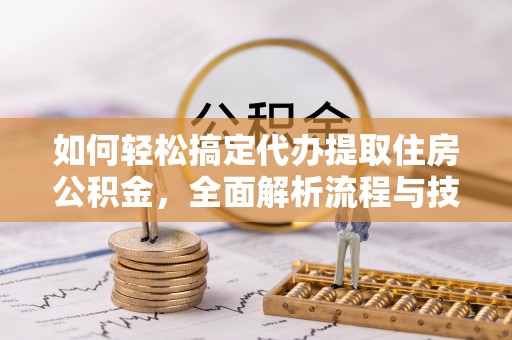 七股如何轻松搞定代办提取住房公积金，全面解析流程与技巧