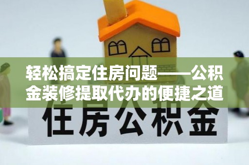 七股轻松搞定住房问题——公积金装修提取代办的便捷之道