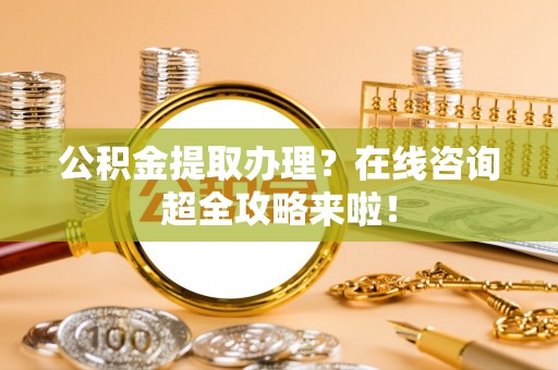 七股公积金提取办理？在线咨询超全攻略来啦！