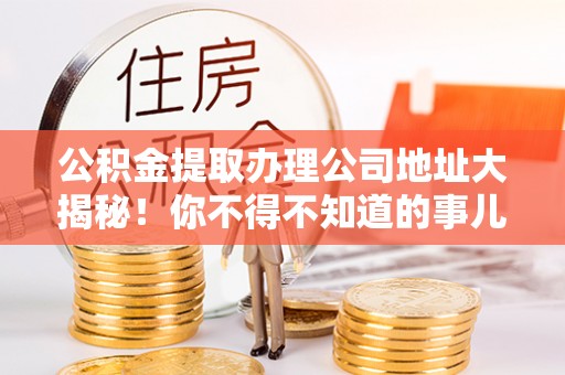 七股公积金提取办理公司地址大揭秘！你不得不知道的事儿