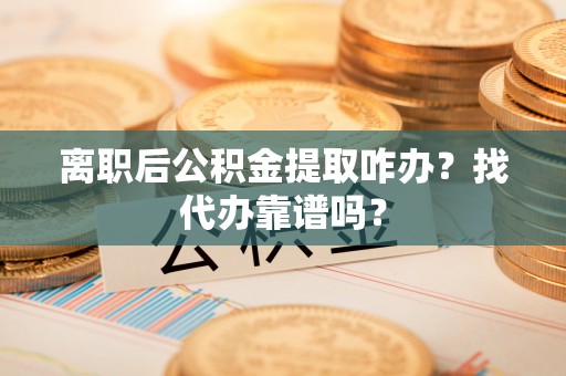 七股离职后公积金提取咋办？找代办靠谱吗？