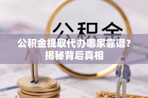 七股公积金提取代办哪家靠谱？揭秘背后真相