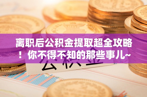 七股离职后公积金提取超全攻略！你不得不知的那些事儿~