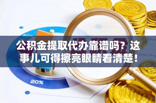 七股公积金提取代办靠谱吗？这事儿可得擦亮眼睛看清楚！