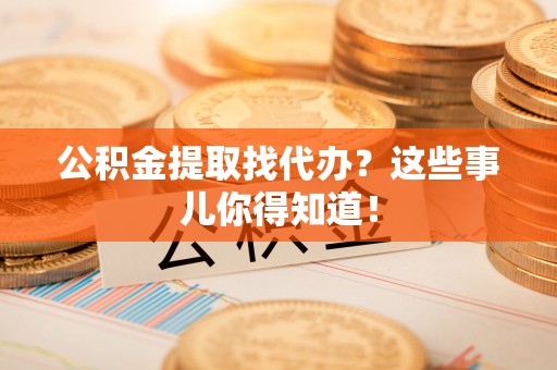 七股公积金提取找代办？这些事儿你得知道！