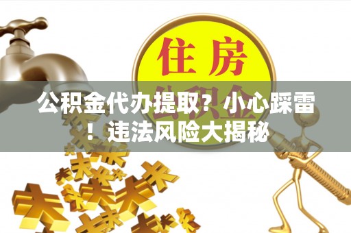 七股公积金代办提取？小心踩雷！违法风险大揭秘