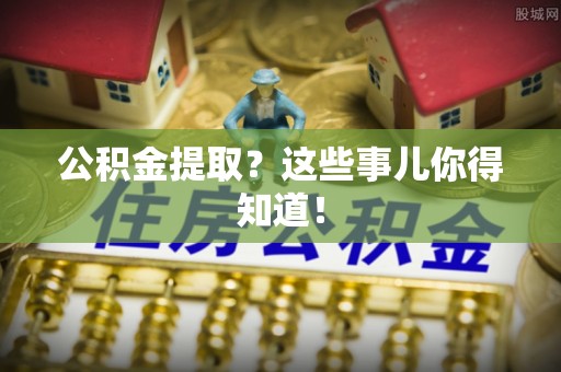七股公积金提取？这些事儿你得知道！