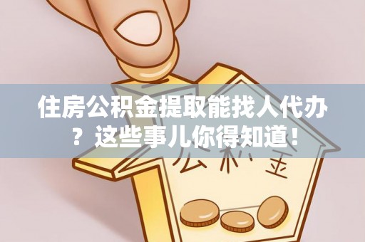 七股住房公积金提取能找人代办？这些事儿你得知道！