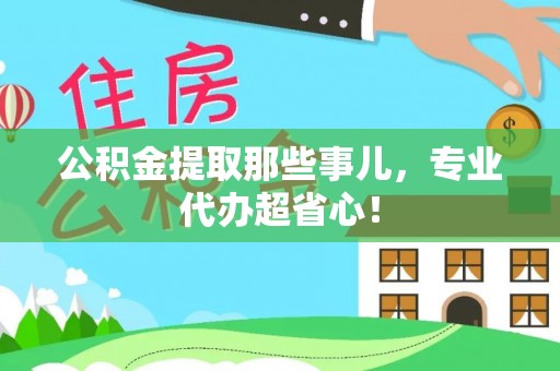 七股公积金提取那些事儿，专业代办超省心！