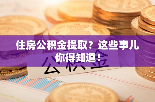七股住房公积金提取？这些事儿你得知道！