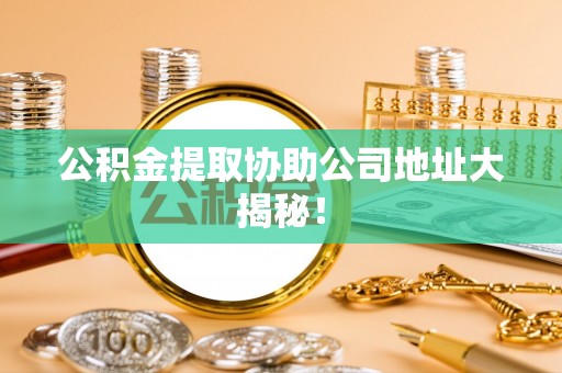七股公积金提取协助公司地址大揭秘！