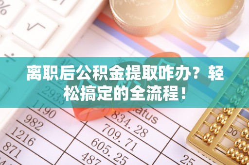 七股离职后公积金提取咋办？轻松搞定的全流程！
