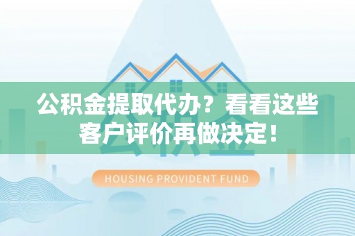 七股公积金提取代办？看看这些客户评价再做决定！
