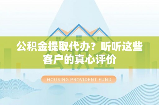 七股公积金提取代办？听听这些客户的真心评价