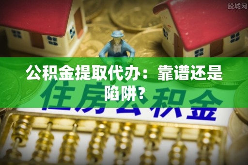 七股公积金提取代办：靠谱还是陷阱？