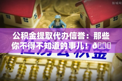 七股公积金提取代办信誉：那些你不得不知道的事儿！😎