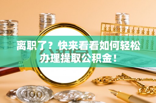 七股离职了？快来看看如何轻松办理提取公积金！