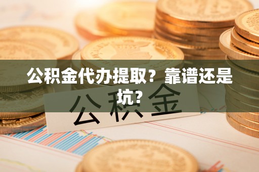 七股公积金代办提取？靠谱还是坑？