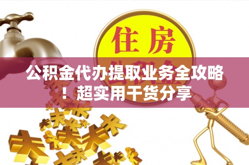 七股公积金代办提取业务全攻略！超实用干货分享