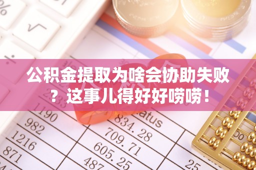 七股公积金提取为啥会协助失败？这事儿得好好唠唠！