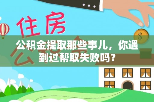 七股公积金提取那些事儿，你遇到过帮取失败吗？