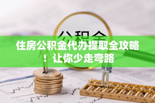 七股住房公积金代办提取全攻略！让你少走弯路