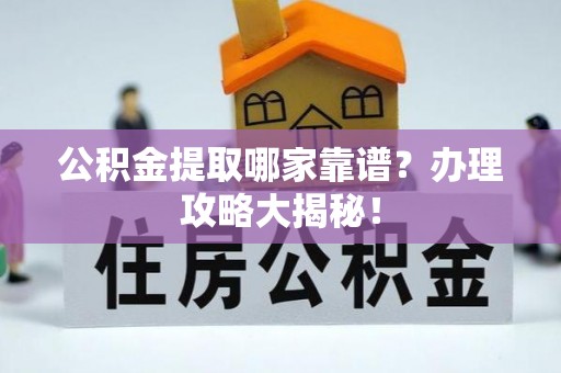 七股公积金提取哪家靠谱？办理攻略大揭秘！