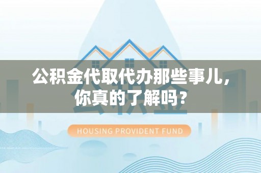 七股公积金代取代办那些事儿，你真的了解吗？