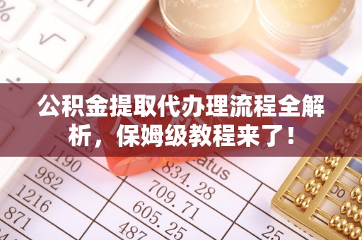 七股公积金提取代办理流程全解析，保姆级教程来了！