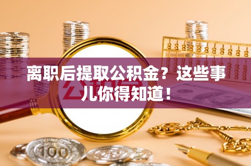 七股离职后提取公积金？这些事儿你得知道！