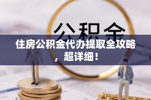 七股住房公积金代办提取全攻略，超详细！