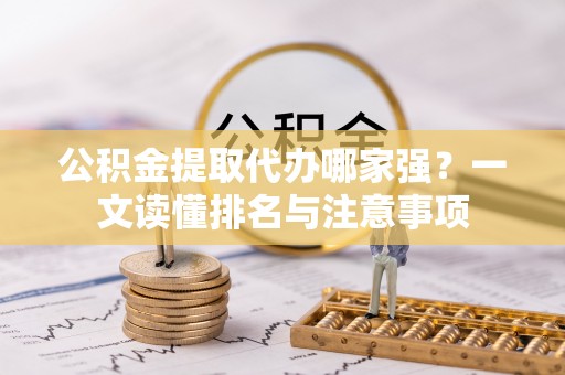 七股公积金提取代办哪家强？一文读懂排名与注意事项