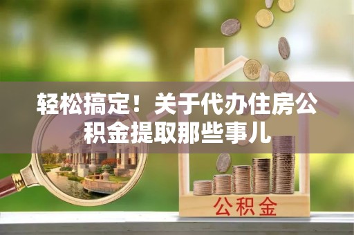 七股轻松搞定！关于代办住房公积金提取那些事儿
