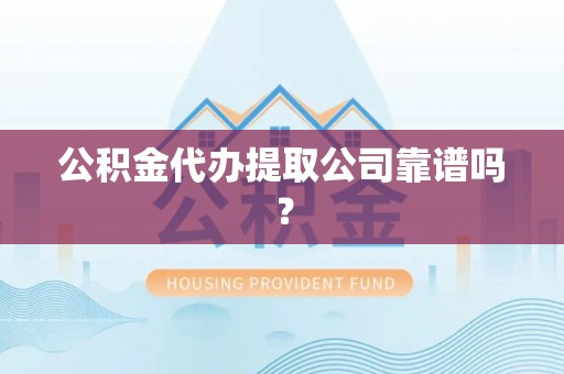 七股公积金代办提取公司靠谱吗？