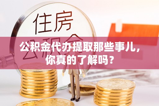七股公积金代办提取那些事儿，你真的了解吗？