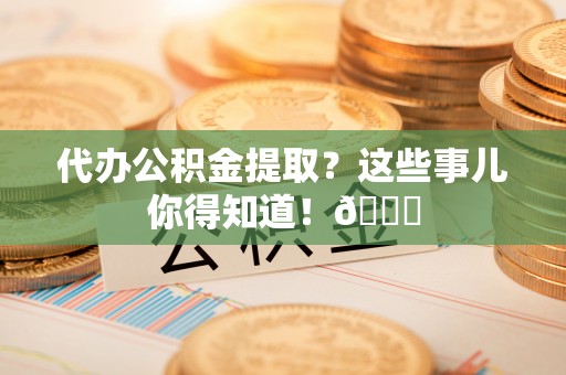 七股代办公积金提取？这些事儿你得知道！😎