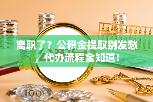 七股离职了？公积金提取别发愁，代办流程全知道！