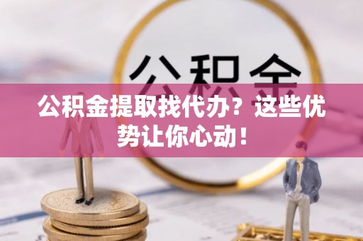 七股公积金提取找代办？这些优势让你心动！