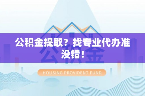 七股公积金提取？找专业代办准没错！