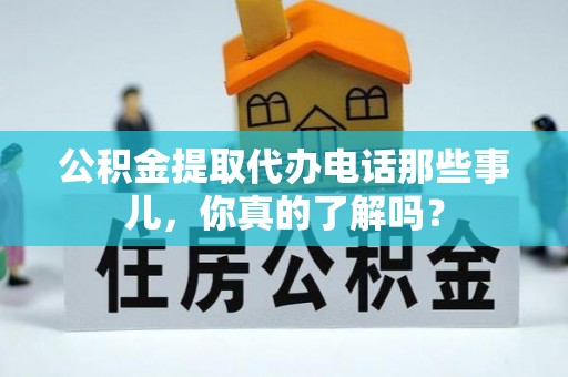 七股公积金提取代办电话那些事儿，你真的了解吗？