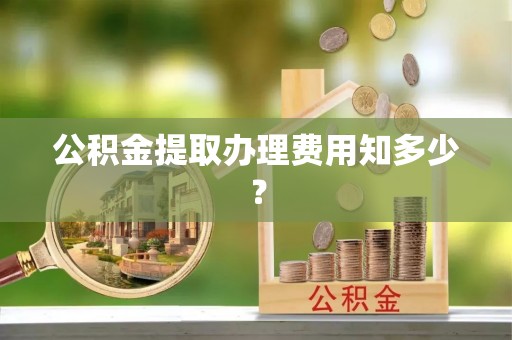 七股公积金提取办理费用知多少？